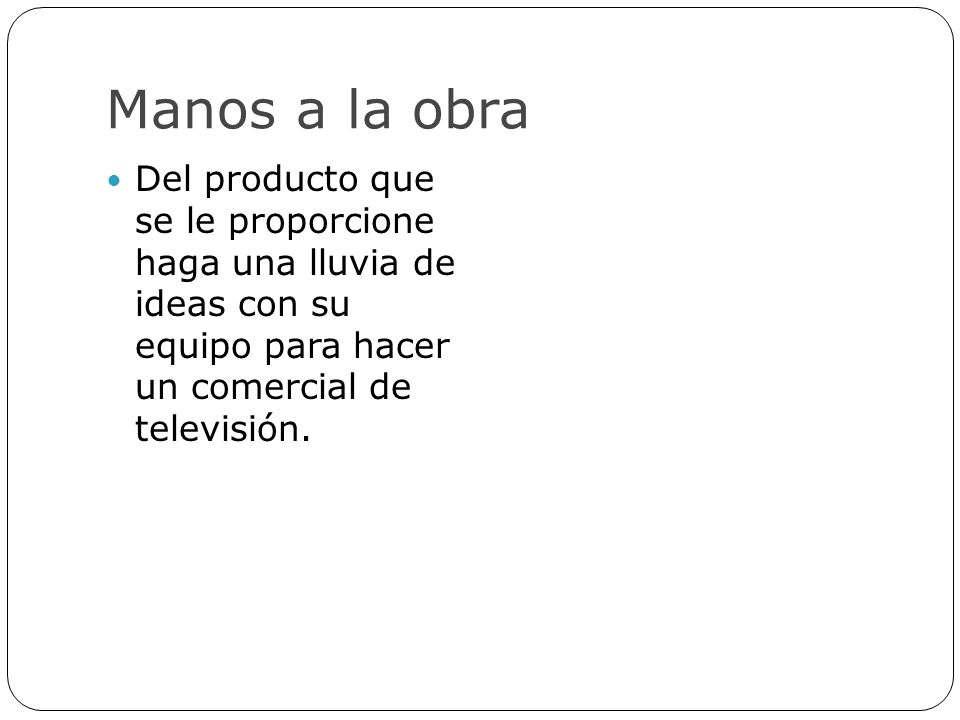 Manos a la obra Del producto que se le proporcione haga una lluvia de ideas con su equipo para hacer un comercial de televisión.