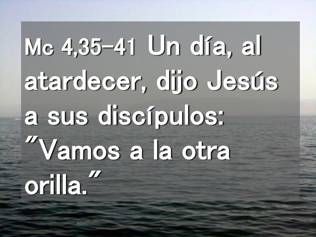 Mc 4,35-41 Un día, al atardecer, dijo Jesús a sus discípulos: Vamos a la otra orilla.