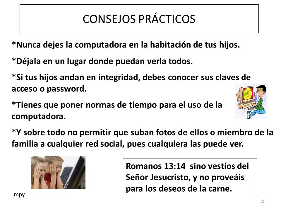 CONSEJOS PRÁCTICOS *Nunca dejes la computadora en la habitación de tus hijos. *Déjala en un lugar donde puedan verla todos.