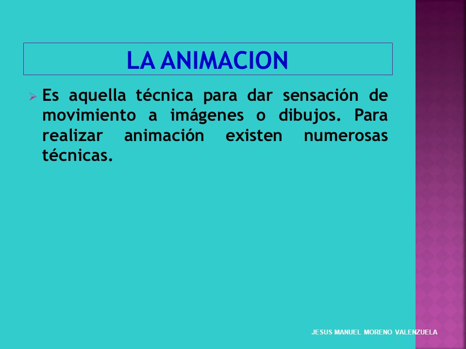 LA ANIMACION Es aquella técnica para dar sensación de movimiento a imágenes o dibujos. Para realizar animación existen numerosas técnicas.