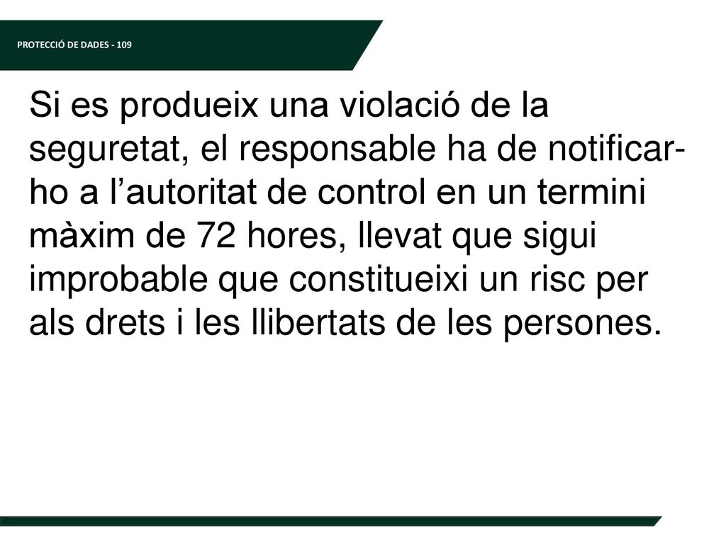 Si es produeix una violació de la seguretat, el responsable ha de notificar-ho a l’autoritat de control en un termini màxim de 72 hores, llevat que sigui improbable que constitueixi un risc per als drets i les llibertats de les persones.
