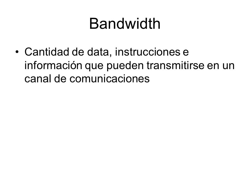 Bandwidth Cantidad de data, instrucciones e información que pueden transmitirse en un canal de comunicaciones.