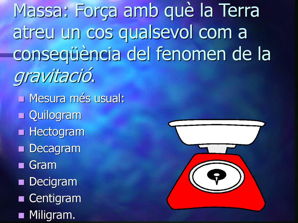Massa: Força amb què la Terra atreu un cos qualsevol com a conseqüència del fenomen de la gravitació.