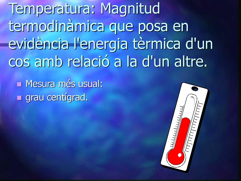 Temperatura: Magnitud termodinàmica que posa en evidència l energia tèrmica d un cos amb relació a la d un altre.