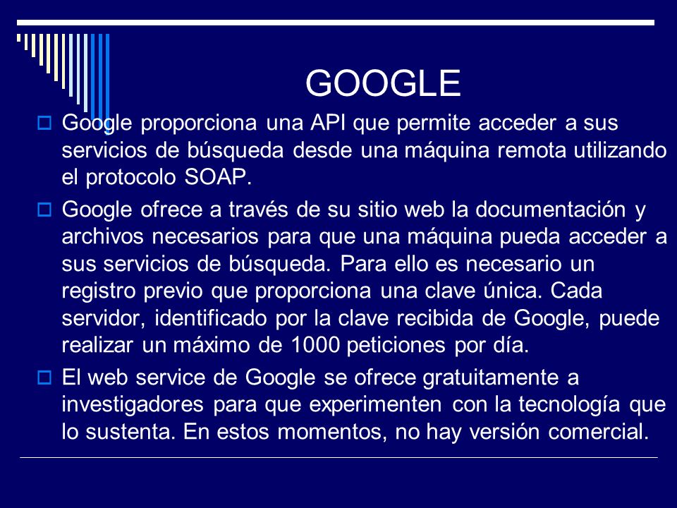 GOOGLE Google proporciona una API que permite acceder a sus servicios de búsqueda desde una máquina remota utilizando el protocolo SOAP.
