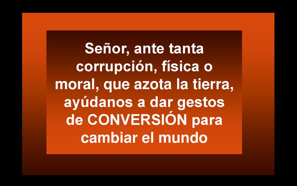 Señor, ante tanta corrupción, física o moral, que azota la tierra, ayúdanos a dar gestos de CONVERSIÓN para cambiar el mundo