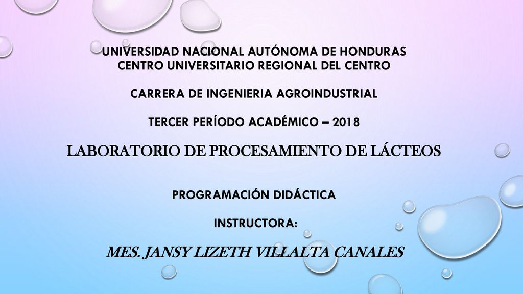 UNIVERSIDAD NACIONAL AUTÓNOMA DE HONDURAS CENTRO UNIVERSITARIO REGIONAL DEL CENTRO CARRERA DE INGENIERIA AGROINDUSTRIAL TERCER PERÍODO ACADÉMICO – 2018 LABORATORIO DE PROCESAMIENTO DE LÁCTEOS PROGRAMACIÓN DIDÁCTICA INSTRUCTORA: Mes.