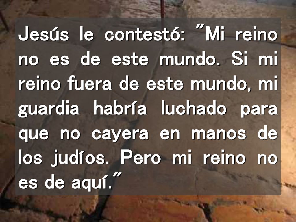 Jesús le contestó: Mi reino no es de este mundo