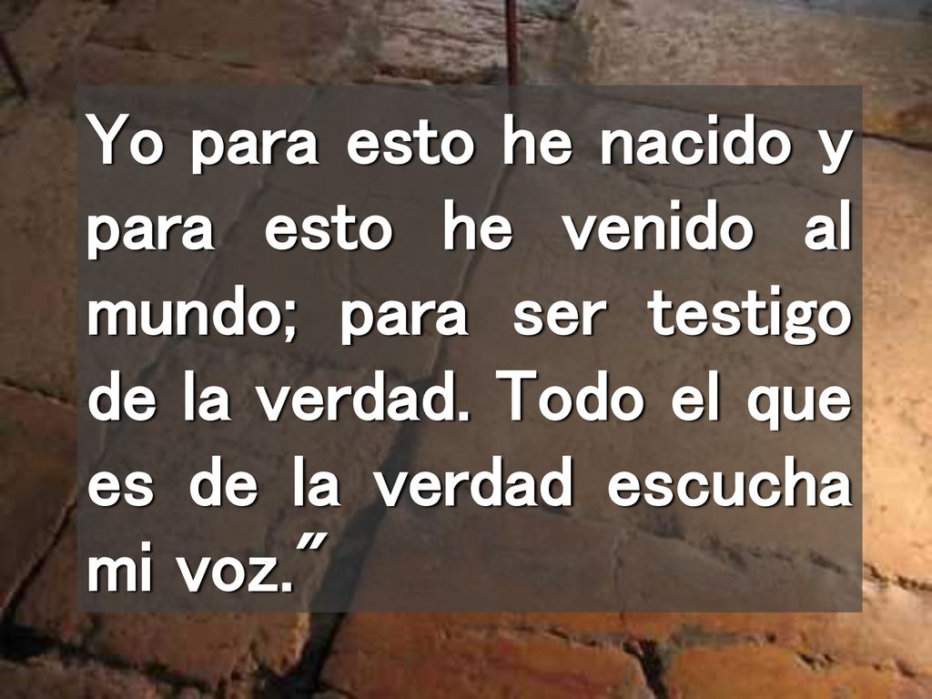 Yo para esto he nacido y para esto he venido al mundo; para ser testigo de la verdad.