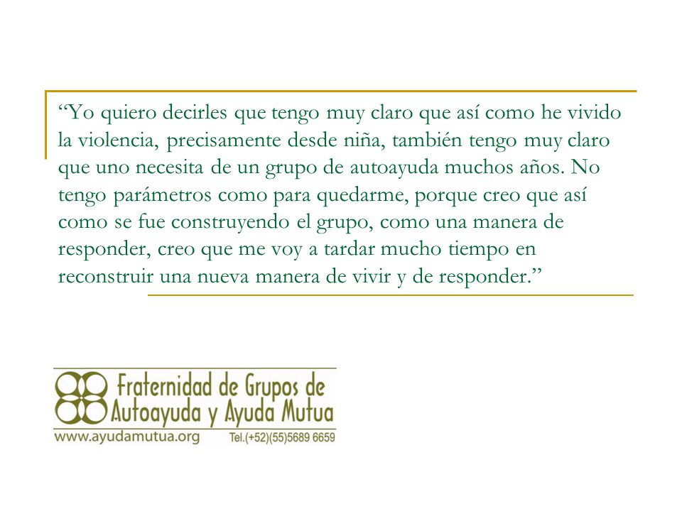 Yo quiero decirles que tengo muy claro que así como he vivido la violencia, precisamente desde niña, también tengo muy claro que uno necesita de un grupo de autoayuda muchos años.