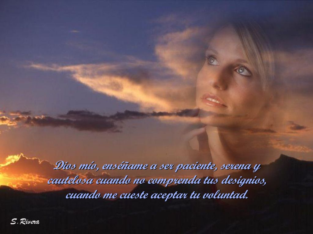 Dios mío, enséñame a ser paciente, serena y cautelosa cuando no comprenda tus designios, cuando me cueste aceptar tu voluntad.
