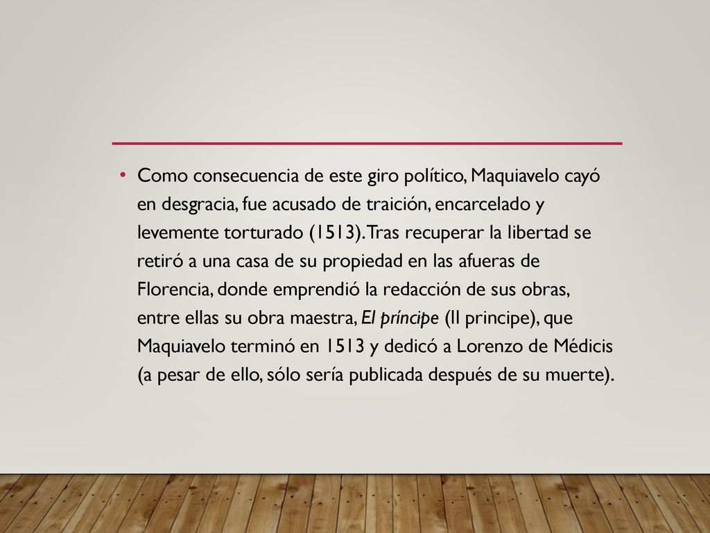 Como consecuencia de este giro político, Maquiavelo cayó en desgracia, fue acusado de traición, encarcelado y levemente torturado (1513).