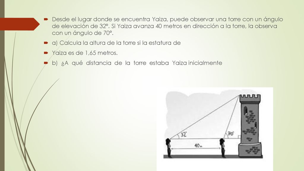 Desde el lugar donde se encuentra Yaiza, puede observar una torre con un ángulo de elevación de 32°. Si Yaiza avanza 40 metros en dirección a la torre, la observa con un ángulo de 70°.