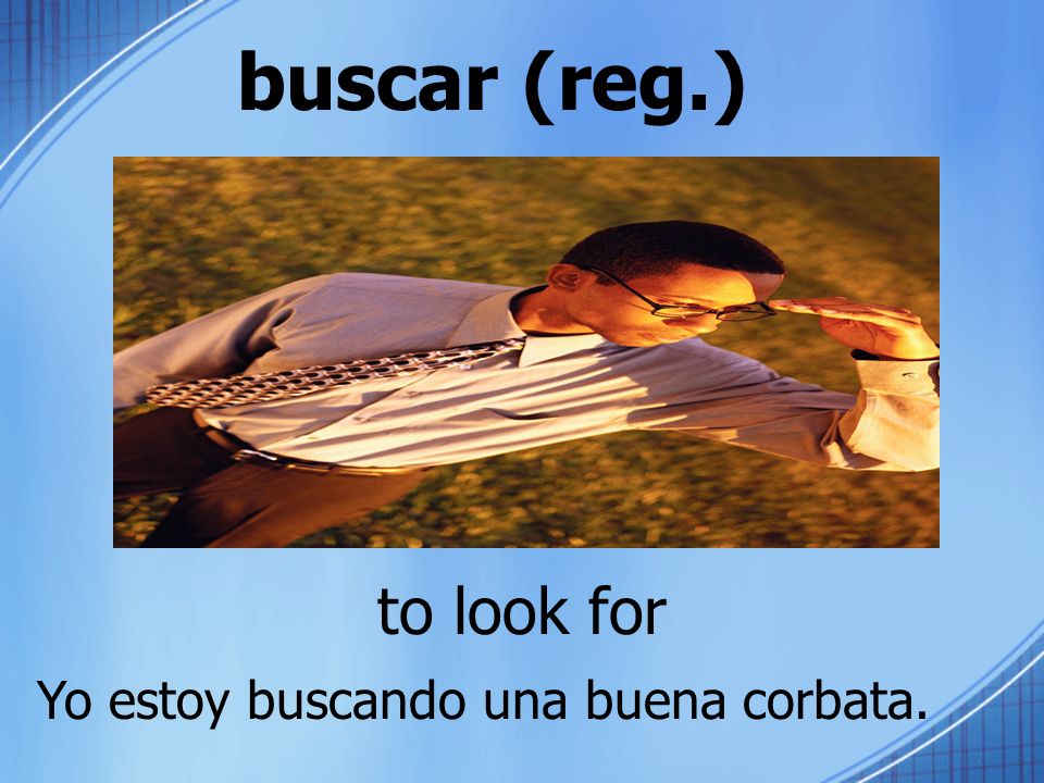 buscar (reg.) to look for Yo estoy buscando una buena corbata.