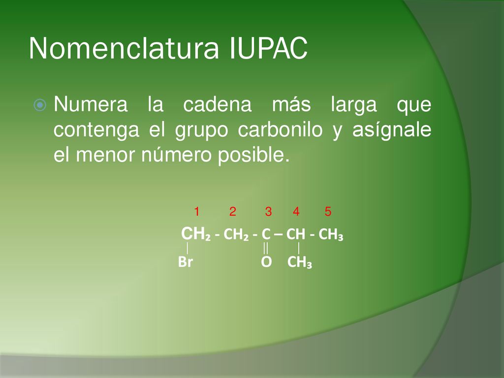 Nomenclatura IUPAC Numera la cadena más larga que contenga el grupo carbonilo y asígnale el menor número posible.