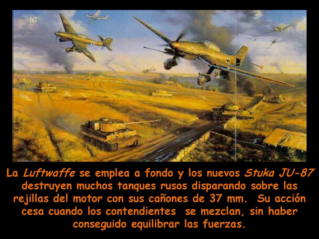 La Luftwaffe se emplea a fondo y los nuevos Stuka JU-87 destruyen muchos tanques rusos disparando sobre las rejillas del motor con sus cañones de 37 mm.