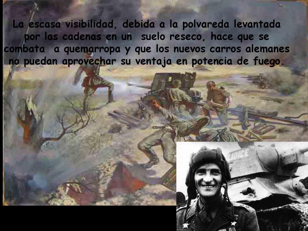 La escasa visibilidad, debida a la polvareda levantada por las cadenas en un suelo reseco, hace que se combata a quemarropa y que los nuevos carros alemanes no puedan aprovechar su ventaja en potencia de fuego.