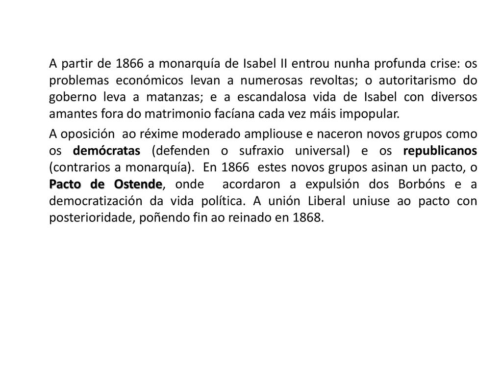 A partir de 1866 a monarquía de Isabel II entrou nunha profunda crise: os problemas económicos levan a numerosas revoltas; o autoritarismo do goberno leva a matanzas; e a escandalosa vida de Isabel con diversos amantes fora do matrimonio facíana cada vez máis impopular.