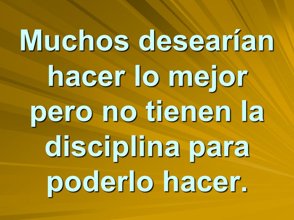 Muchos desearían hacer lo mejor pero no tienen la disciplina para poderlo hacer.