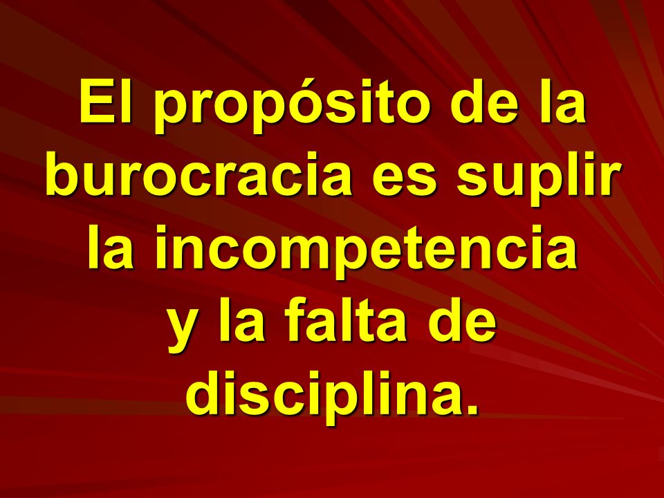 El propósito de la burocracia es suplir la incompetencia y la falta de disciplina.