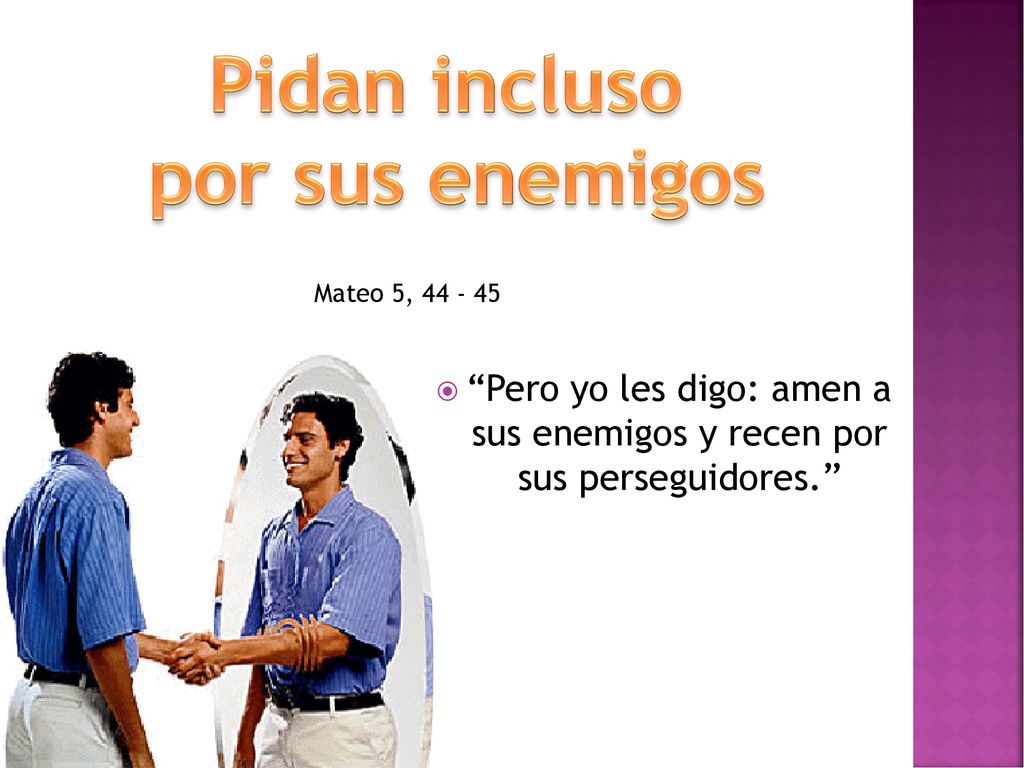 Pero yo les digo: amen a sus enemigos y recen por sus perseguidores.