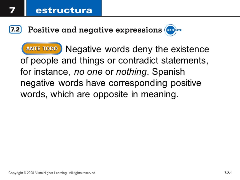 Negative words deny the existence of people and things or contradict statements, for instance, no one or nothing. Spanish negative words have corresponding positive words, which are opposite in meaning.