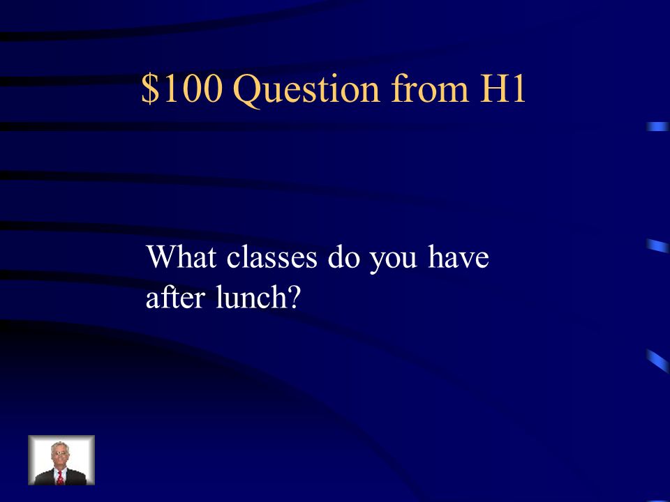 $100 Question from H1 What classes do you have after lunch