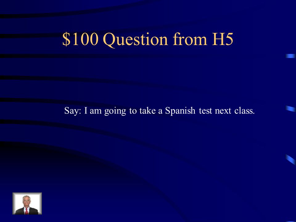 $100 Question from H5 Say: I am going to take a Spanish test next class.