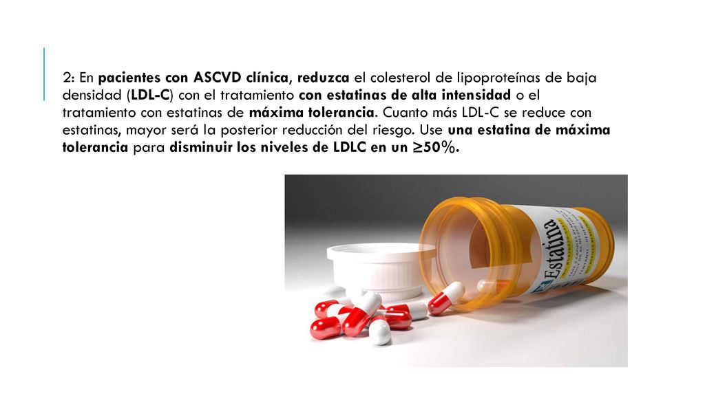 2: En pacientes con ASCVD clínica, reduzca el colesterol de lipoproteínas de baja densidad (LDL-C) con el tratamiento con estatinas de alta intensidad o el tratamiento con estatinas de máxima tolerancia.