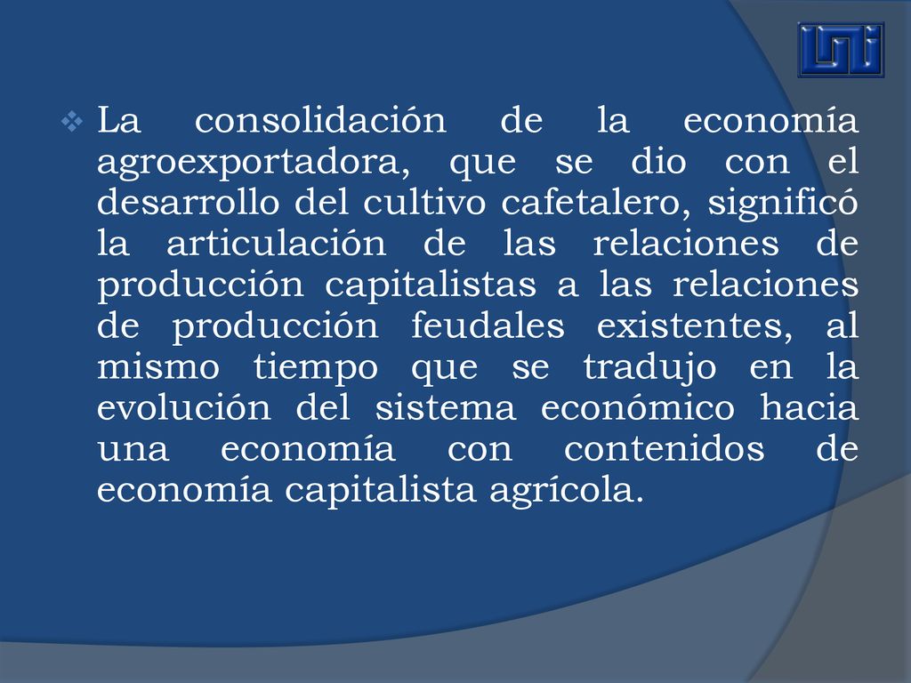 La consolidación de la economía agroexportadora, que se dio con el desarrollo del cultivo cafetalero, significó la articulación de las relaciones de producción capitalistas a las relaciones de producción feudales existentes, al mismo tiempo que se tradujo en la evolución del sistema económico hacia una economía con contenidos de economía capitalista agrícola.