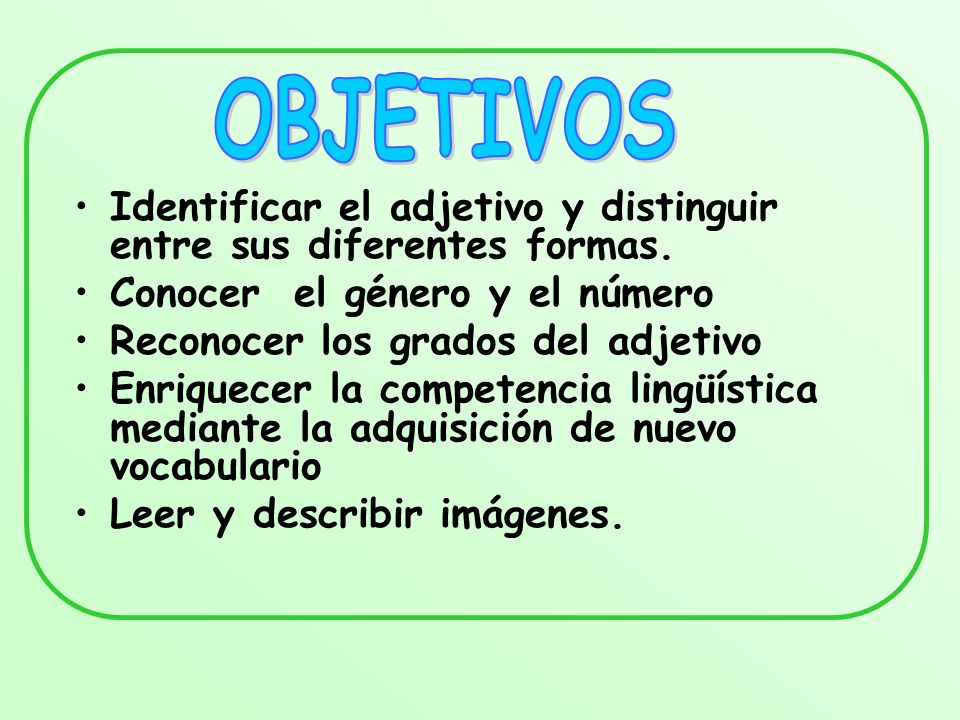 OBJETIVOS Identificar el adjetivo y distinguir entre sus diferentes formas. Conocer el género y el número.