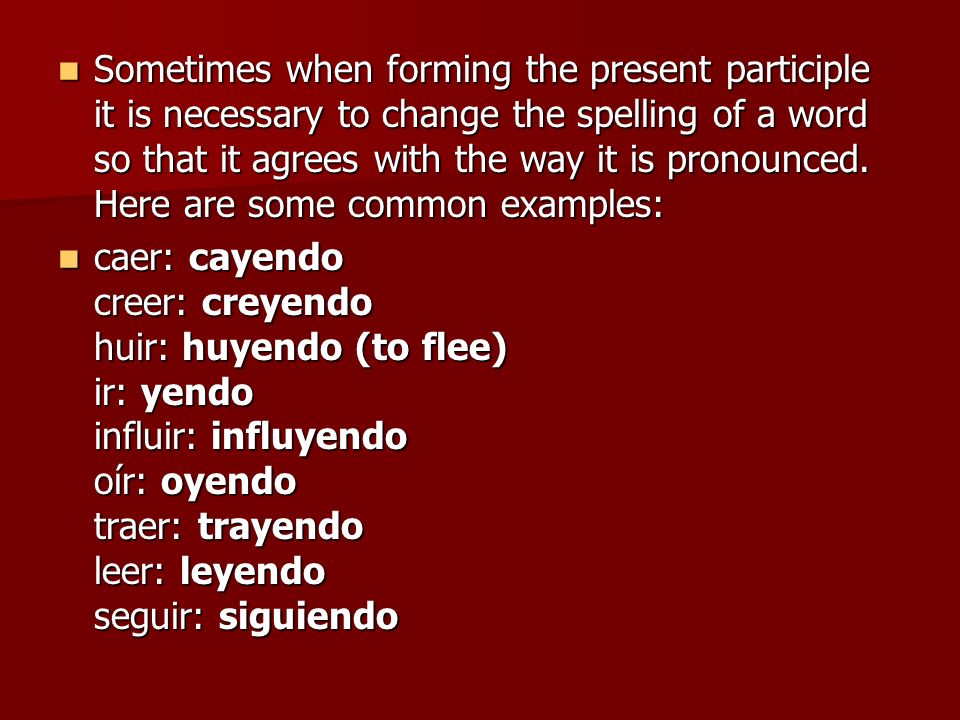 Sometimes when forming the present participle it is necessary to change the spelling of a word so that it agrees with the way it is pronounced. Here are some common examples: