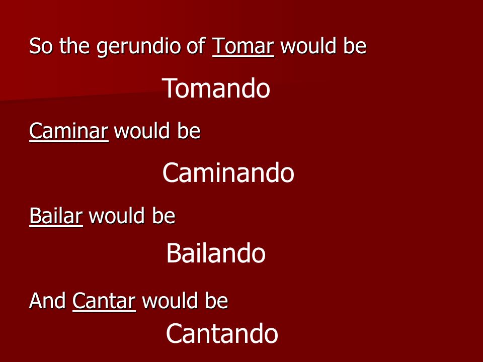Tomando Caminando Bailando Cantando So the gerundio of Tomar would be