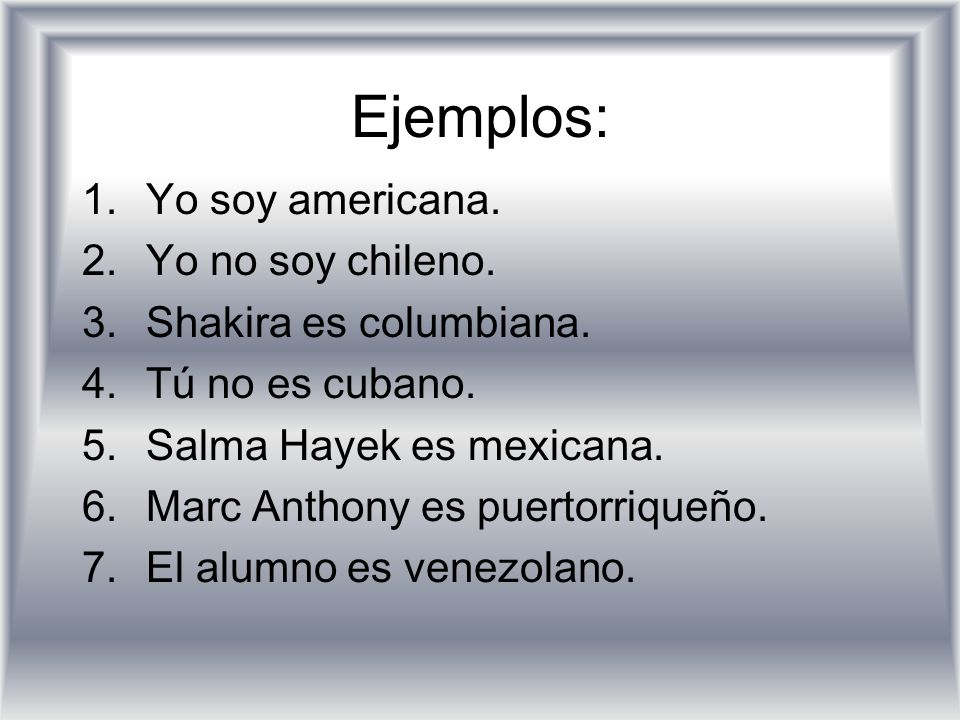 Ejemplos: Yo soy americana. Yo no soy chileno. Shakira es columbiana.