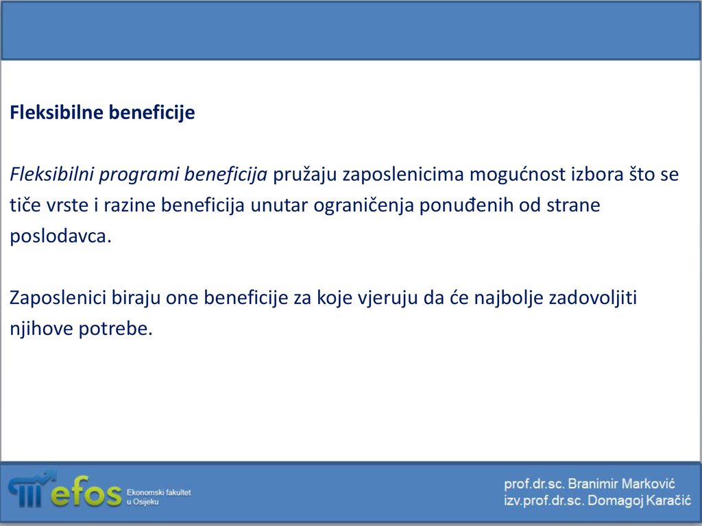 Fleksibilne beneficije Fleksibilni programi beneficija pružaju zaposlenicima mogućnost izbora što se tiče vrste i razine beneficija unutar ograničenja ponuđenih od strane poslodavca.