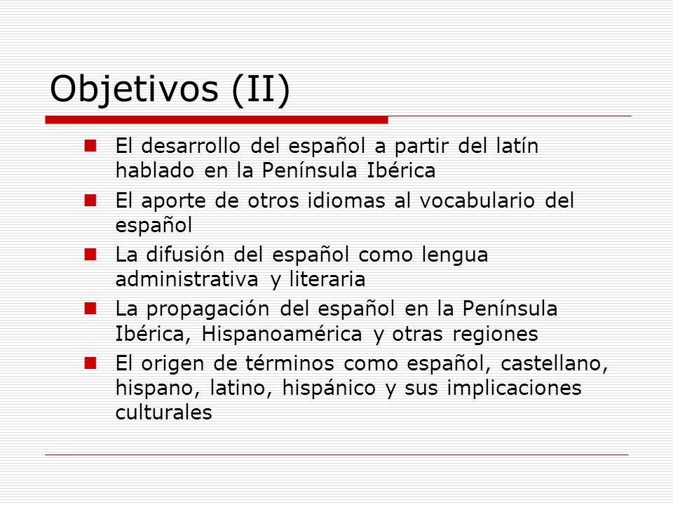 Objetivos (II) El desarrollo del español a partir del latín hablado en la Península Ibérica. El aporte de otros idiomas al vocabulario del español.