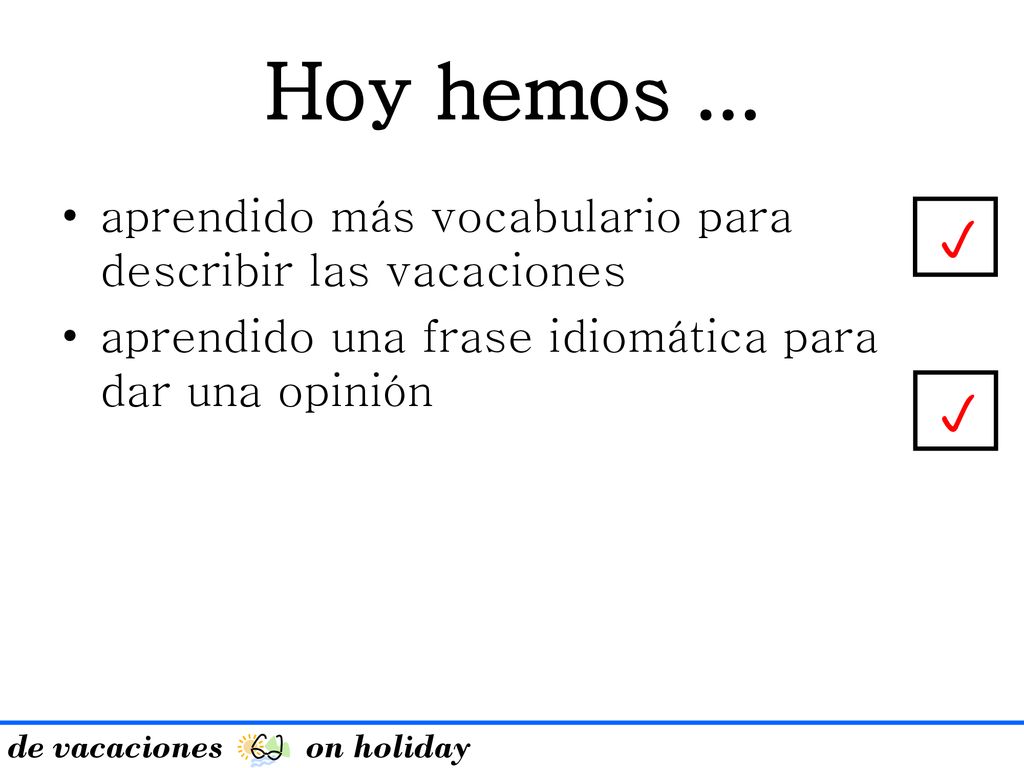 Hoy hemos ... aprendido más vocabulario para describir las vacaciones. aprendido una frase idiomática para dar una opinión.