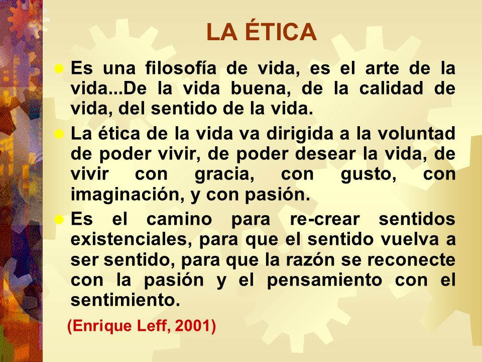 LA ÉTICA Es una filosofía de vida, es el arte de la vida...De la vida buena, de la calidad de vida, del sentido de la vida.