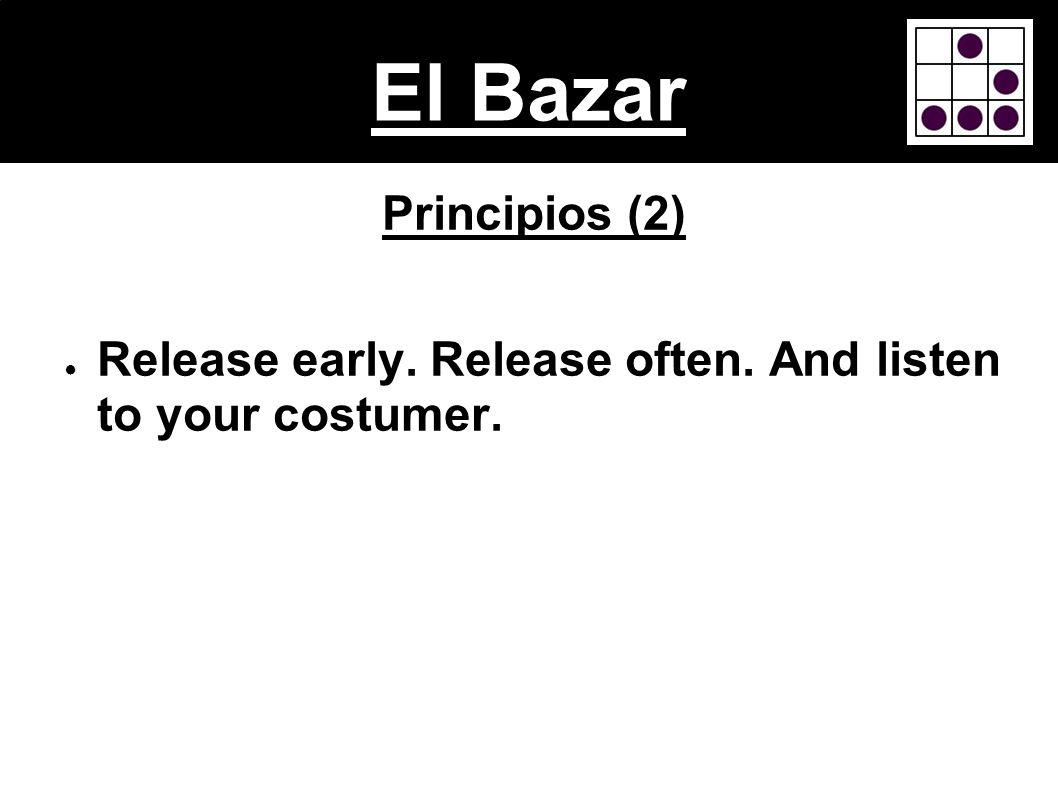 El Bazar Principios (2) Release early. Release often. And listen to your costumer.