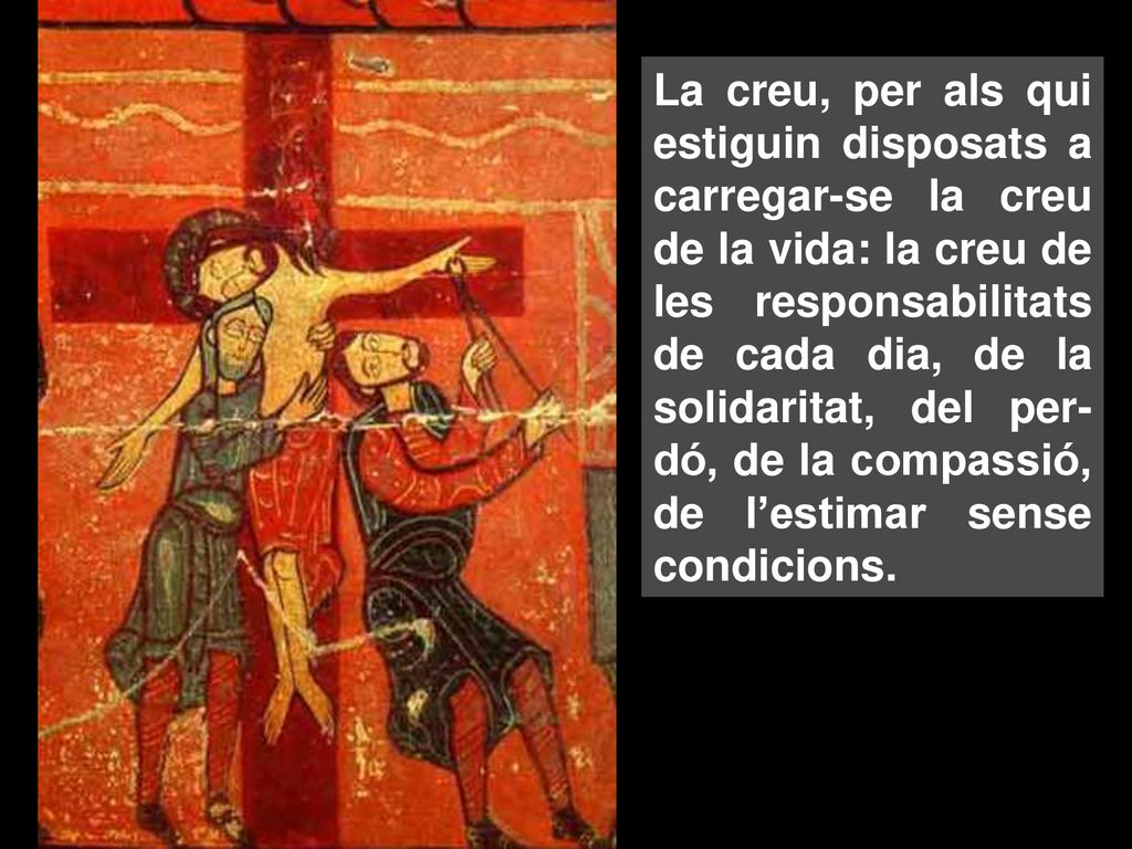 La creu, per als qui estiguin disposats a carregar-se la creu de la vida: la creu de les responsabilitats de cada dia, de la solidaritat, del per-dó, de la compassió, de l’estimar sense condicions.