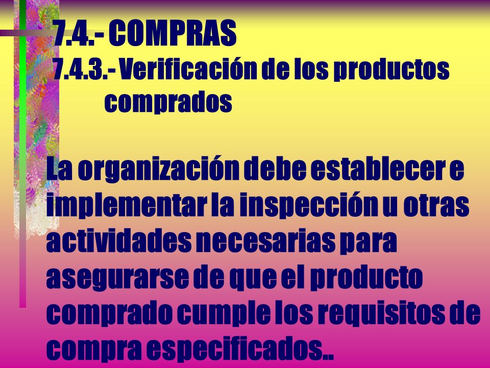 7.4.- COMPRAS Verificación de los productos comprados La organización debe establecer e implementar la inspección u otras actividades necesarias para asegurarse de que el producto comprado cumple los requisitos de compra especificados..