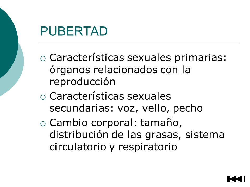 PUBERTAD Características sexuales primarias: órganos relacionados con la reproducción. Características sexuales secundarias: voz, vello, pecho.