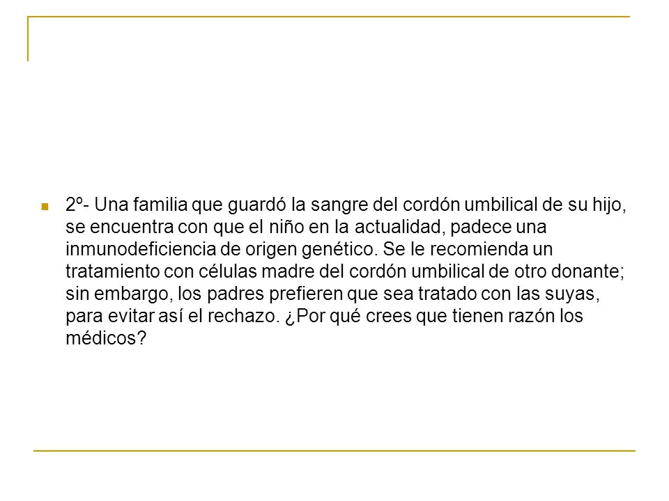 2º- Una familia que guardó la sangre del cordón umbilical de su hijo, se encuentra con que el niño en la actualidad, padece una inmunodeficiencia de origen genético.