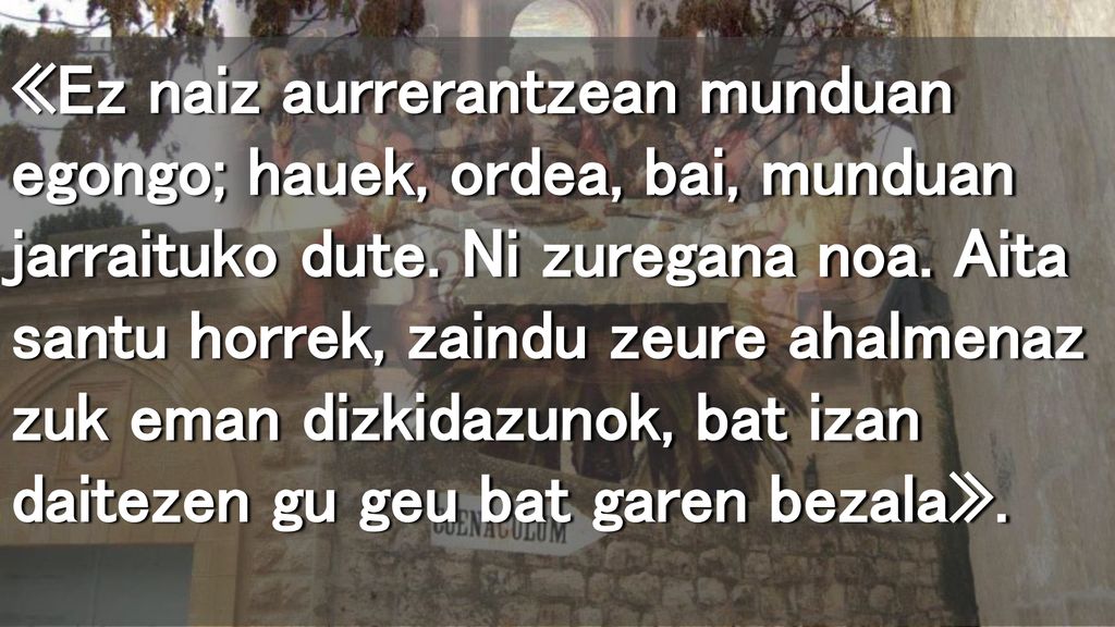«Ez naiz aurrerantzean munduan egongo; hauek, ordea, bai, munduan jarraituko dute.