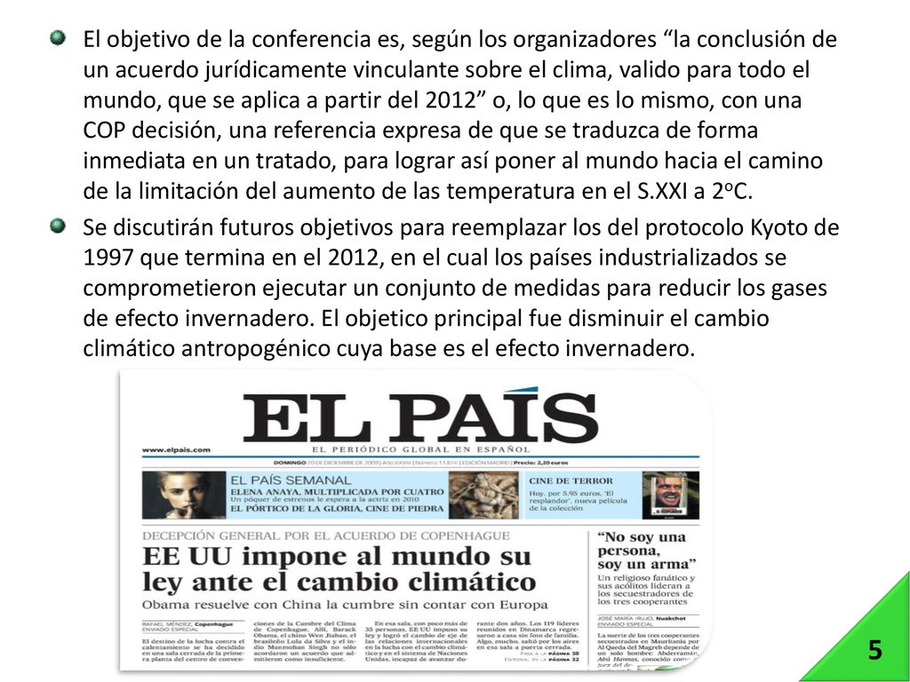 El objetivo de la conferencia es, según los organizadores la conclusión de un acuerdo jurídicamente vinculante sobre el clima, valido para todo el mundo, que se aplica a partir del 2012 o, lo que es lo mismo, con una COP decisión, una referencia expresa de que se traduzca de forma inmediata en un tratado, para lograr así poner al mundo hacia el camino de la limitación del aumento de las temperatura en el S.XXI a 2oC.