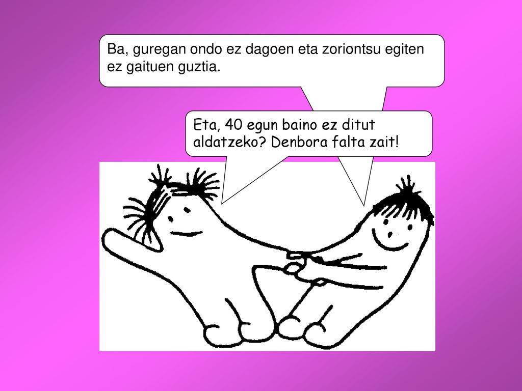 Ba, guregan ondo ez dagoen eta zoriontsu egiten ez gaituen guztia.