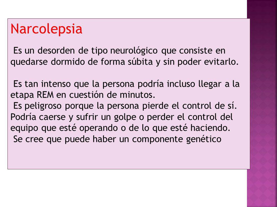 Narcolepsia Es un desorden de tipo neurológico que consiste en quedarse dormido de forma súbita y sin poder evitarlo.