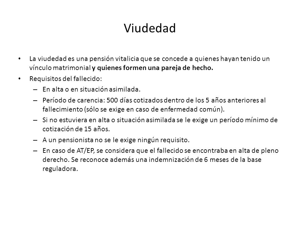 Viudedad La viudedad es una pensión vitalicia que se concede a quienes hayan tenido un vínculo matrimonial y quienes formen una pareja de hecho.