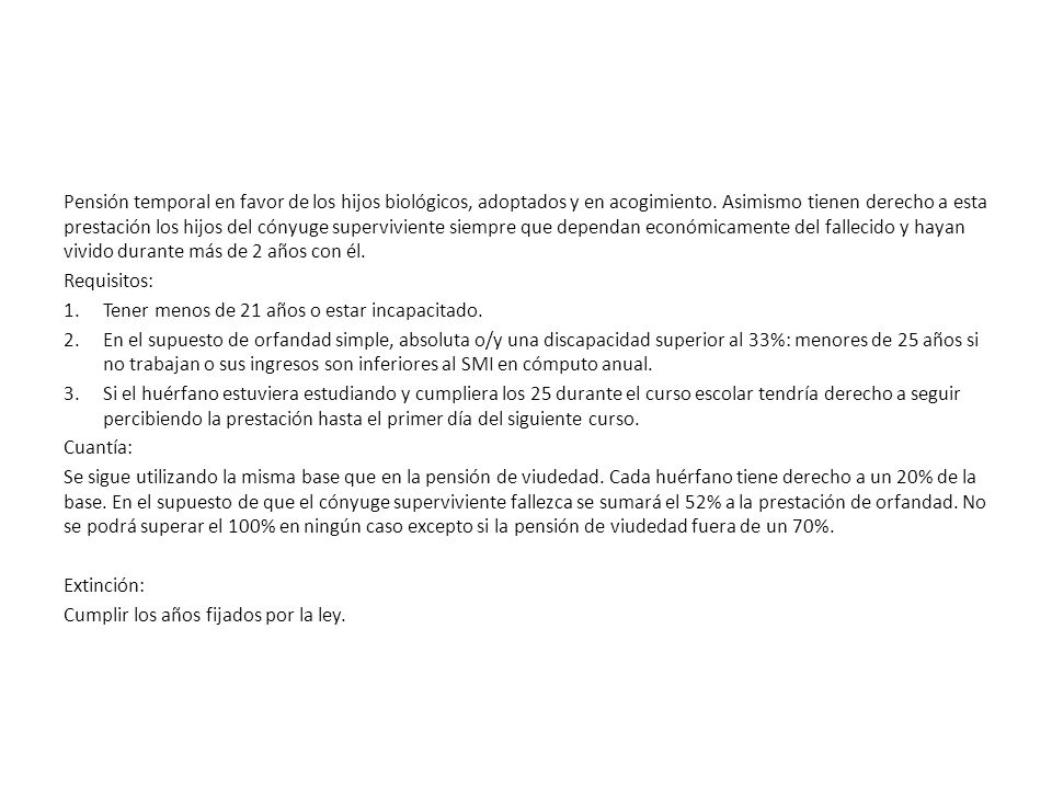 Pensión temporal en favor de los hijos biológicos, adoptados y en acogimiento. Asimismo tienen derecho a esta prestación los hijos del cónyuge superviviente siempre que dependan económicamente del fallecido y hayan vivido durante más de 2 años con él.