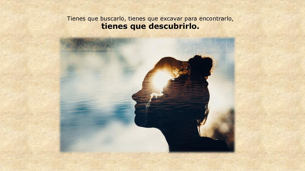 Tienes que buscarlo, tienes que excavar para encontrarlo, tienes que descubrirlo.